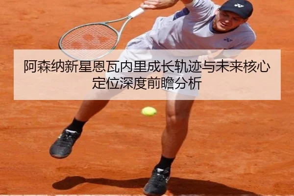 阿森纳新星恩瓦内里成长轨迹与未来核心定位深度前瞻分析