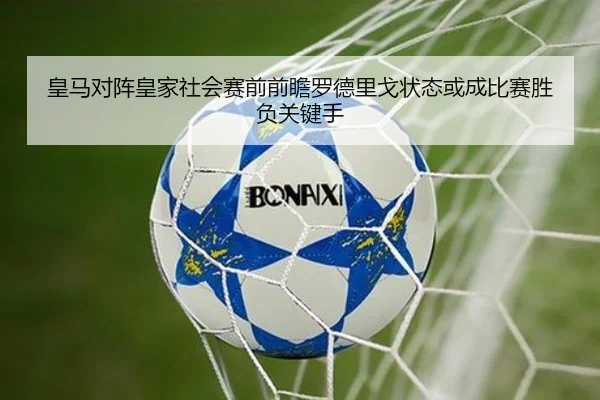 皇马对阵皇家社会赛前前瞻罗德里戈状态或成比赛胜负关键手