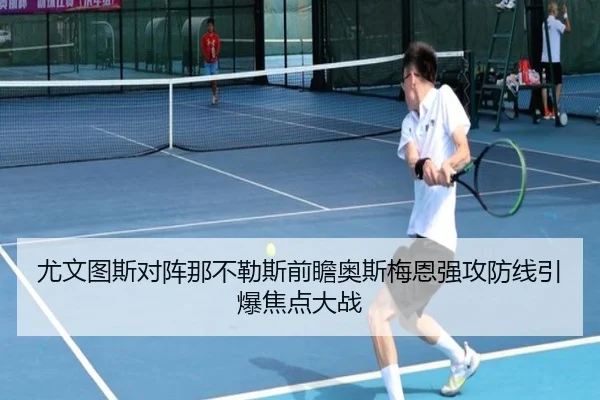 尤文图斯对阵那不勒斯前瞻奥斯梅恩强攻防线引爆焦点大战