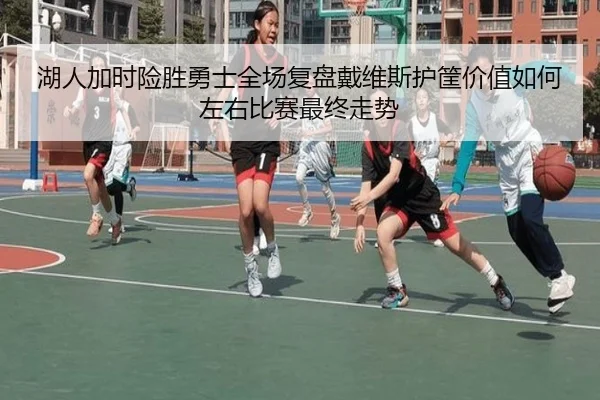 湖人加时险胜勇士全场复盘戴维斯护筐价值如何左右比赛最终走势