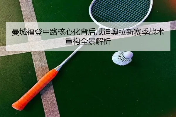 曼城福登中路核心化背后瓜迪奥拉新赛季战术重构全景解析