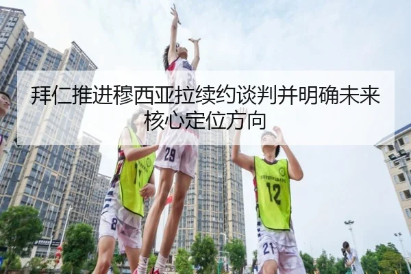 拜仁推进穆西亚拉续约谈判并明确未来核心定位方向