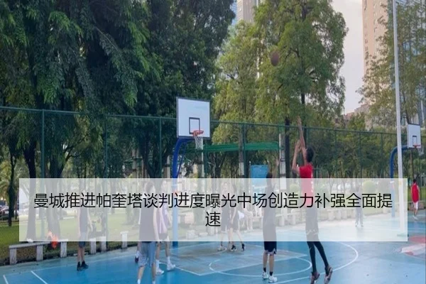 曼城推进帕奎塔谈判进度曝光中场创造力补强全面提速