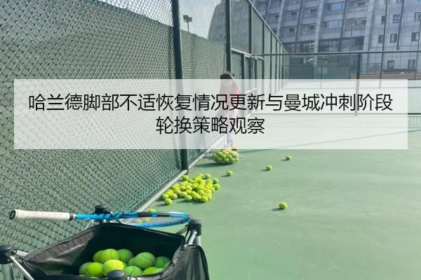 哈兰德脚部不适恢复情况更新与曼城冲刺阶段轮换策略观察