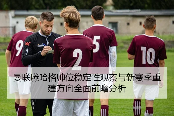 曼联滕哈格帅位稳定性观察与新赛季重建方向全面前瞻分析