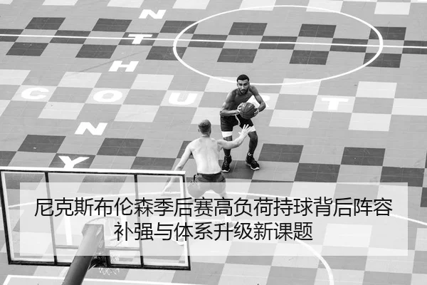 尼克斯布伦森季后赛高负荷持球背后阵容补强与体系升级新课题