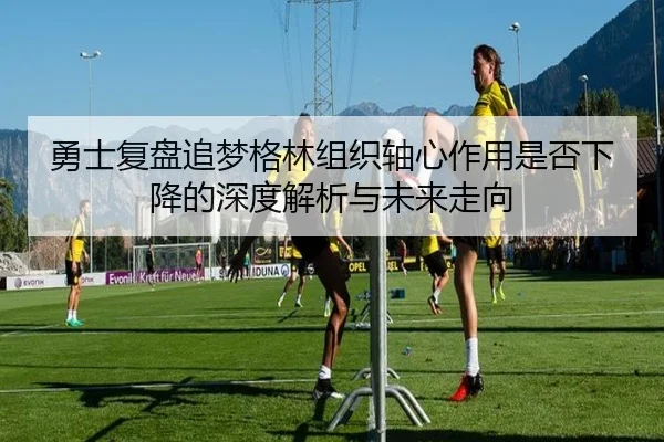 勇士复盘追梦格林组织轴心作用是否下降的深度解析与未来走向