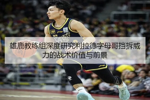 雄鹿教练组深度研究利拉德字母哥挡拆威力的战术价值与前景