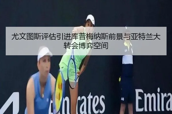 尤文图斯评估引进库普梅纳斯前景与亚特兰大转会博弈空间