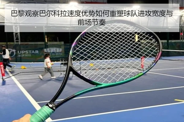 巴黎观察巴尔科拉速度优势如何重塑球队进攻宽度与前场节奏