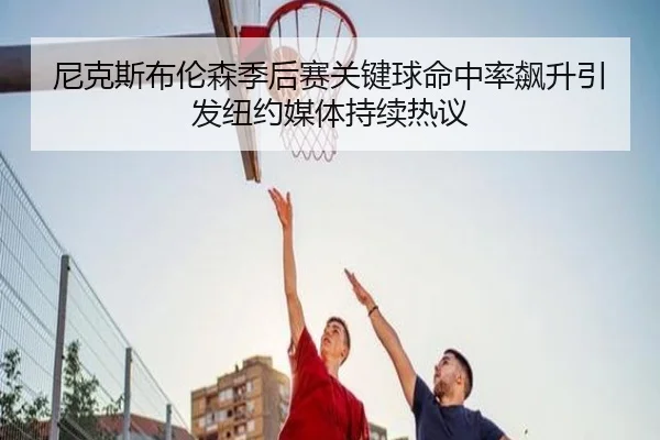 尼克斯布伦森季后赛关键球命中率飙升引发纽约媒体持续热议