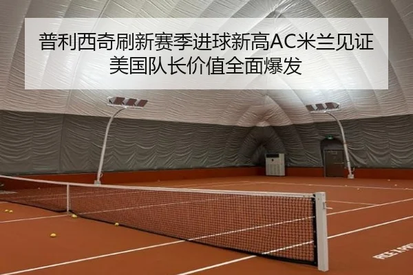 普利西奇刷新赛季进球新高AC米兰见证美国队长价值全面爆发