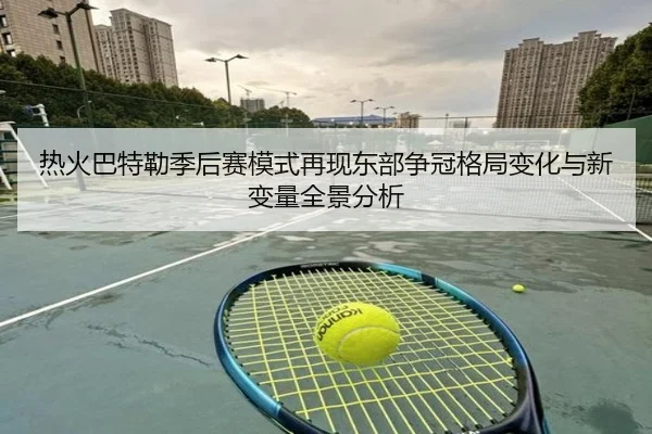 热火巴特勒季后赛模式再现东部争冠格局变化与新变量全景分析