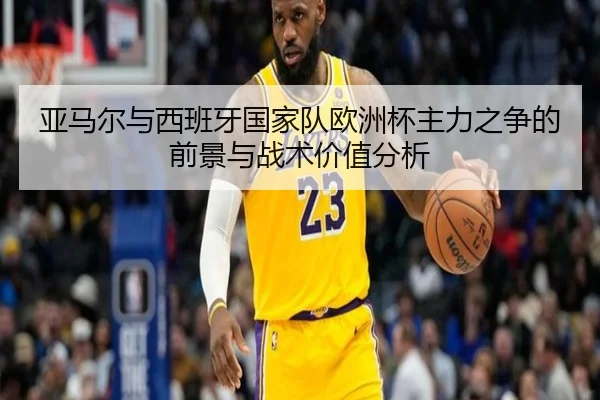 亚马尔与西班牙国家队欧洲杯主力之争的前景与战术价值分析