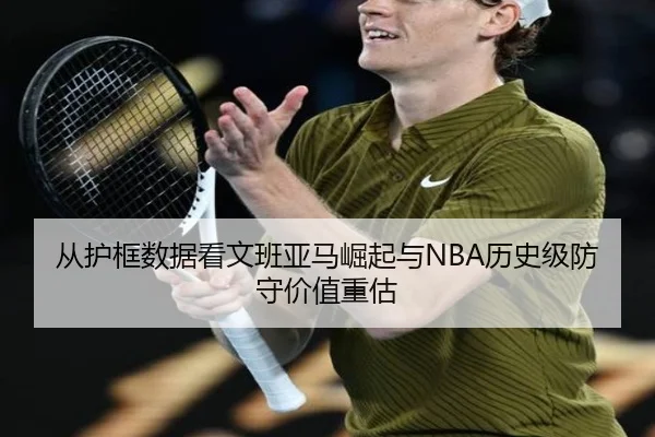 从护框数据看文班亚马崛起与NBA历史级防守价值重估