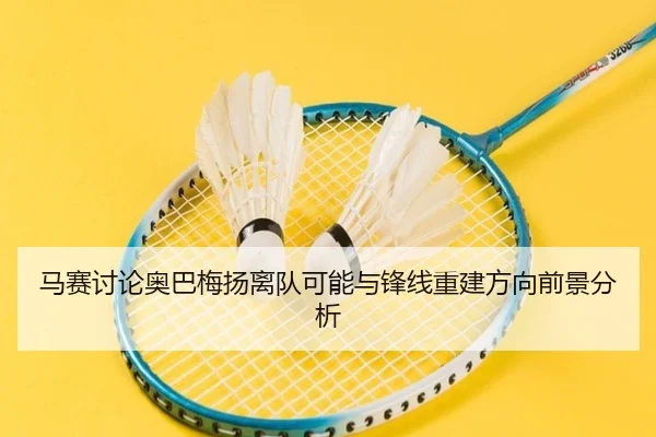 马赛讨论奥巴梅扬离队可能与锋线重建方向前景分析
