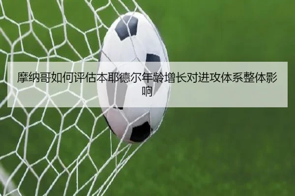 摩纳哥如何评估本耶德尔年龄增长对进攻体系整体影响