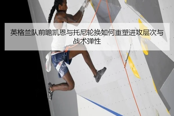 英格兰队前瞻凯恩与托尼轮换如何重塑进攻层次与战术弹性