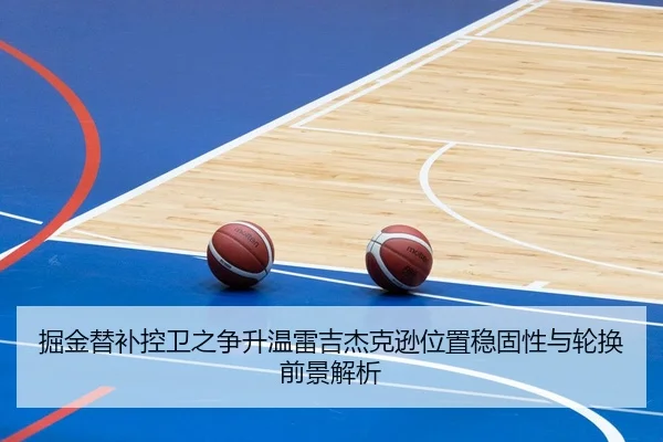掘金替补控卫之争升温雷吉杰克逊位置稳固性与轮换前景解析