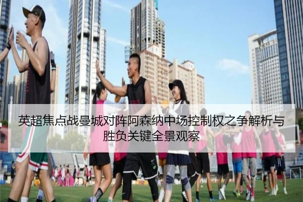 英超焦点战曼城对阵阿森纳中场控制权之争解析与胜负关键全景观察