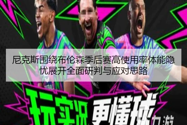 尼克斯围绕布伦森季后赛高使用率体能隐忧展开全面研判与应对思路