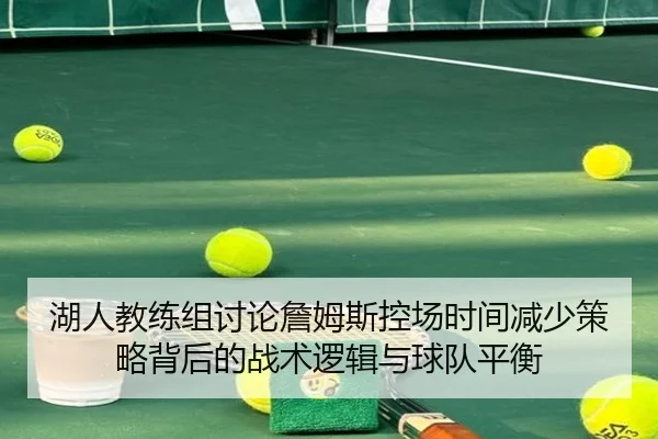 湖人教练组讨论詹姆斯控场时间减少策略背后的战术逻辑与球队平衡