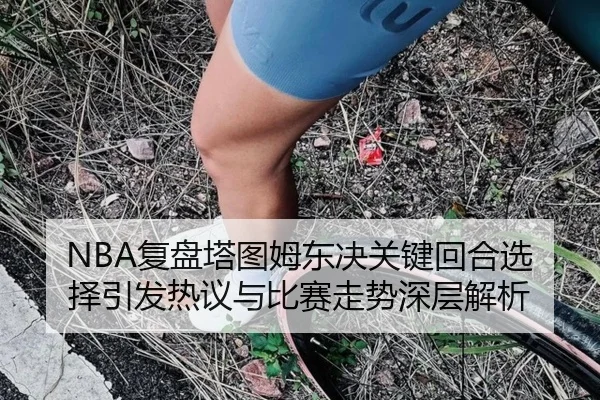 NBA复盘塔图姆东决关键回合选择引发热议与比赛走势深层解析