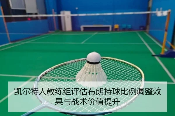 凯尔特人教练组评估布朗持球比例调整效果与战术价值提升
