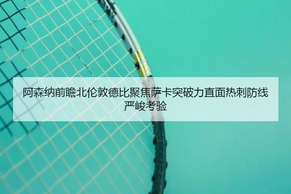 阿森纳前瞻北伦敦德比聚焦萨卡突破力直面热刺防线严峻考验