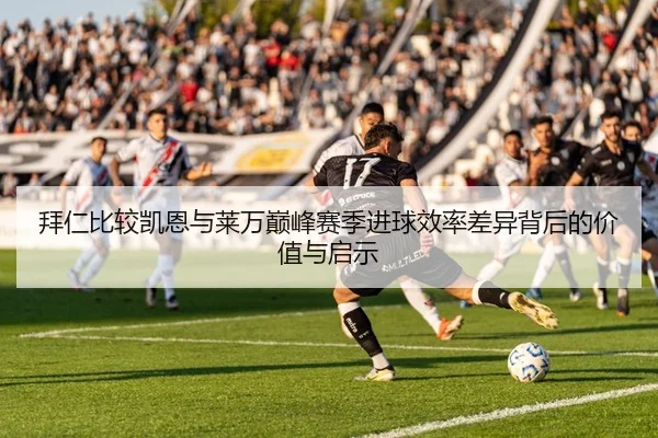 拜仁比较凯恩与莱万巅峰赛季进球效率差异背后的价值与启示