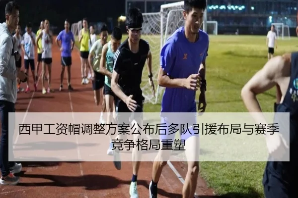 西甲工资帽调整方案公布后多队引援布局与赛季竞争格局重塑