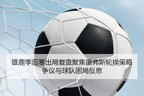 雄鹿季后赛出局复盘聚焦里弗斯轮换策略争议与球队困局反思
