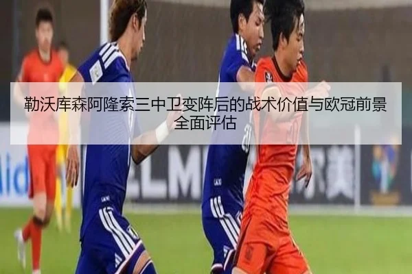 勒沃库森阿隆索三中卫变阵后的战术价值与欧冠前景全面评估