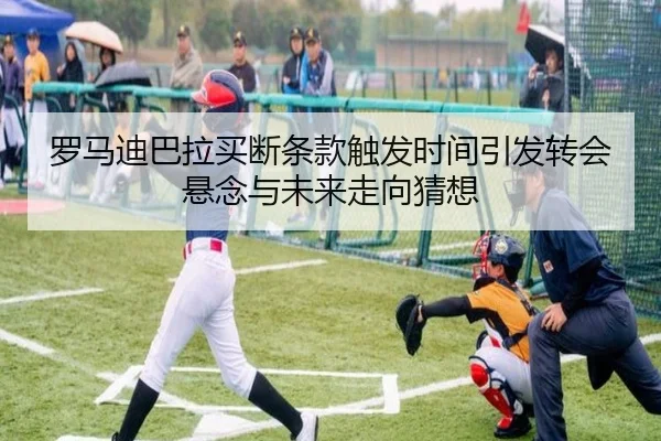 罗马迪巴拉买断条款触发时间引发转会悬念与未来走向猜想