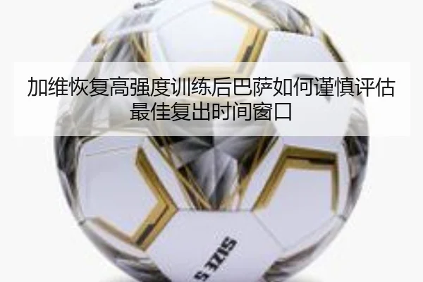 加维恢复高强度训练后巴萨如何谨慎评估最佳复出时间窗口