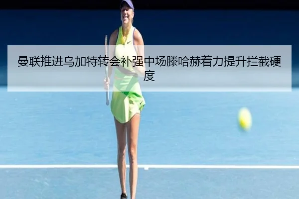 曼联推进乌加特转会补强中场滕哈赫着力提升拦截硬度